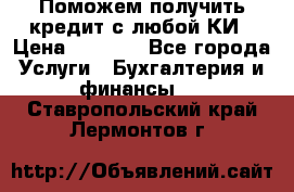 Поможем получить кредит с любой КИ › Цена ­ 1 050 - Все города Услуги » Бухгалтерия и финансы   . Ставропольский край,Лермонтов г.